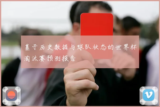 基于历史数据与球队状态的世界杯淘汰赛预测报告