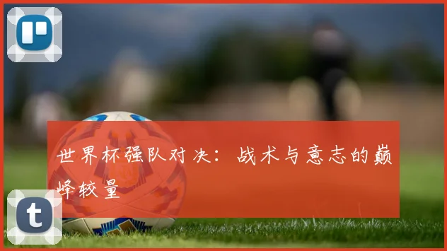 世界杯强队对决：战术与意志的巅峰较量