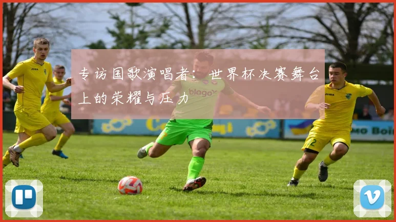 专访国歌演唱者：世界杯决赛舞台上的荣耀与压力