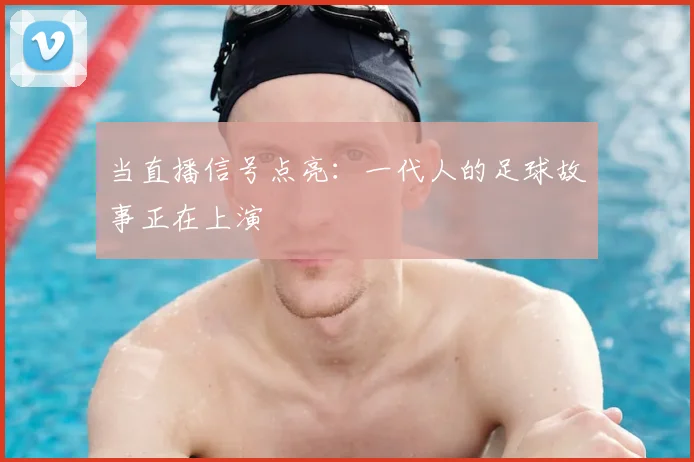 当直播信号点亮：一代人的足球故事正在上演