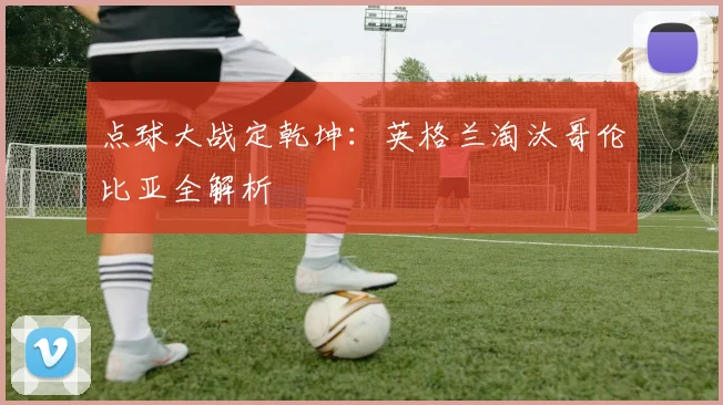 点球大战定乾坤:英格兰淘汰哥伦比亚全解析