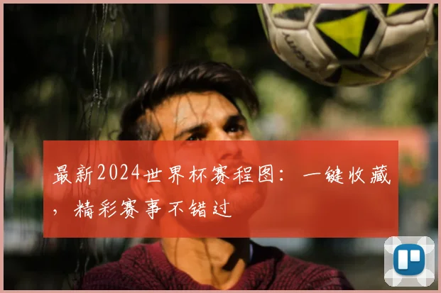 最新2024世界杯赛程图:一键收藏,精彩赛事不错过