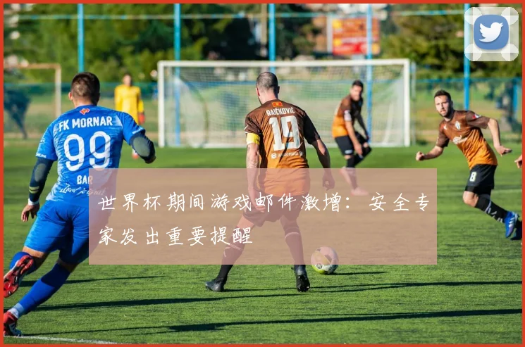 世界杯期间游戏邮件激增：安全专家发出重要提醒