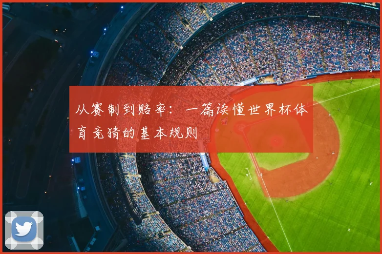 从赛制到赔率：一篇读懂世界杯体育竞猜的基本规则