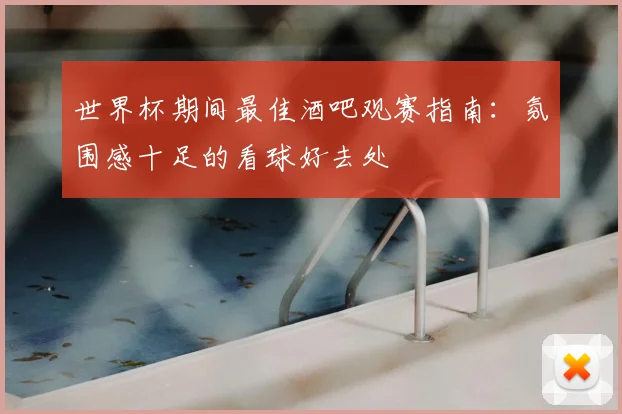 世界杯期间最佳酒吧观赛指南：氛围感十足的看球好去处