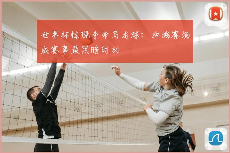 世界杯惊现夺命乌龙球:血溅赛场成赛事最黑暗时刻