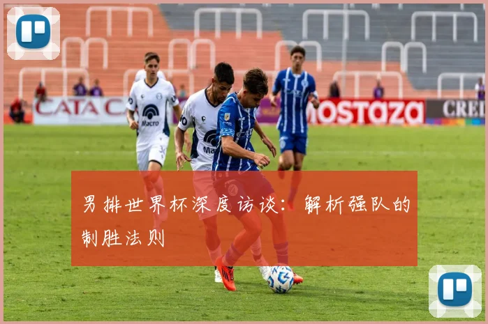 男排世界杯深度访谈：解析强队的制胜法则