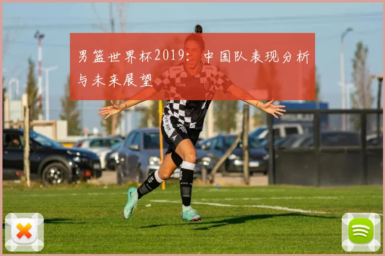 男篮世界杯2019：中国队表现分析与未来展望