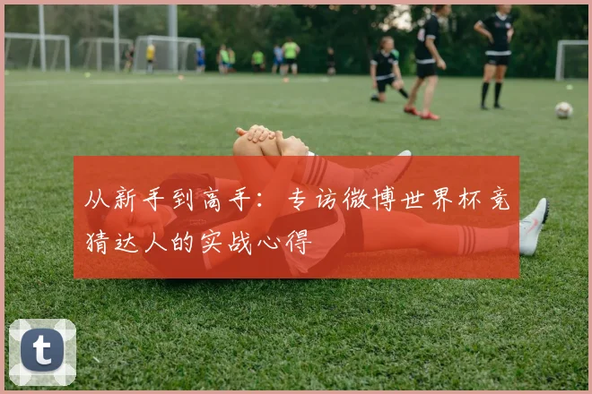 从新手到高手:专访微博世界杯竞猜达人的实战心得