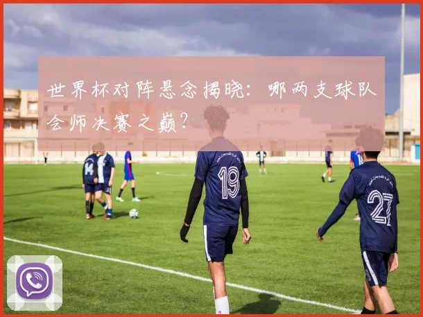 世界杯对阵悬念揭晓:哪两支球队会师决赛之巅?