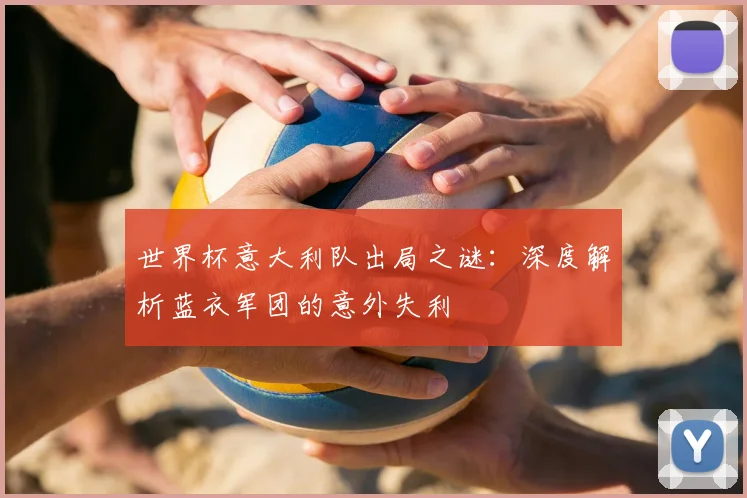 世界杯意大利队出局之谜:深度解析蓝衣军团的意外失利