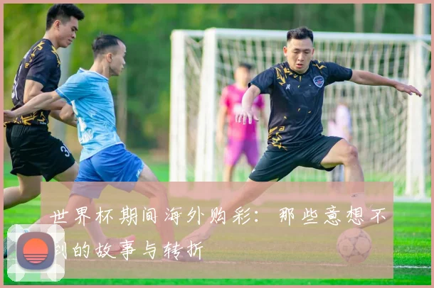 世界杯期间海外购彩：那些意想不到的故事与转折