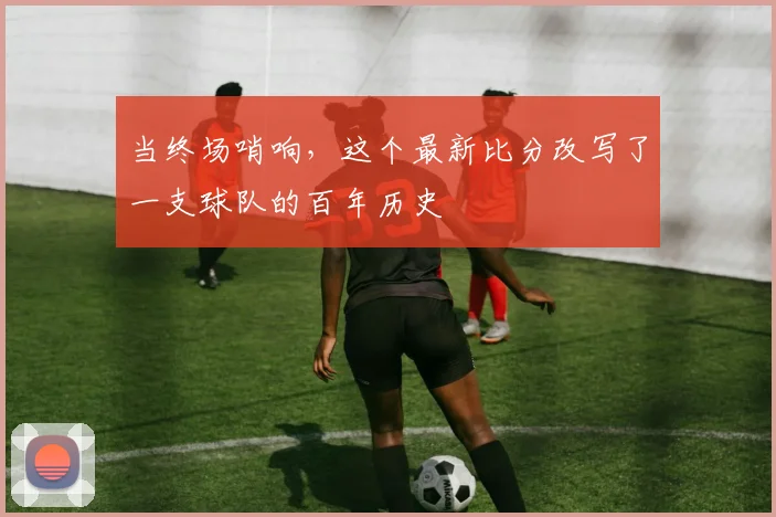 当终场哨响，这个最新比分改写了一支球队的百年历史