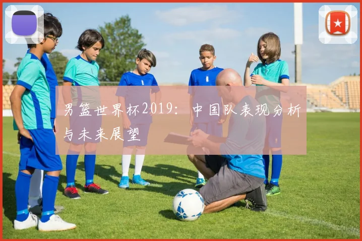 男篮世界杯2019：中国队表现分析与未来展望