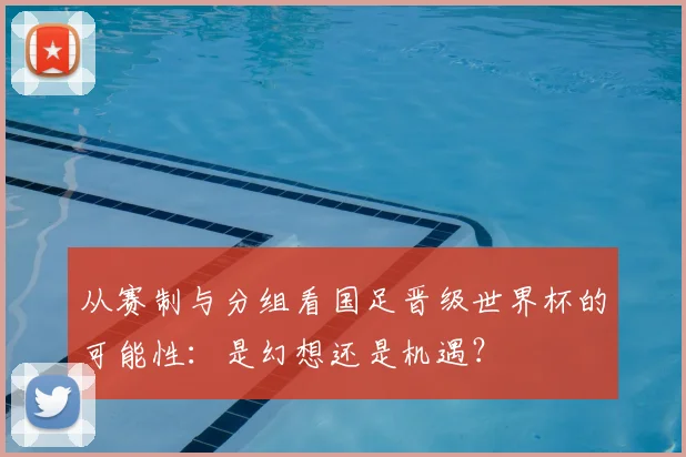 从赛制与分组看国足晋级世界杯的可能性：是幻想还是机遇？