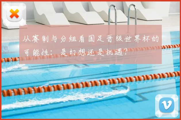 从赛制与分组看国足晋级世界杯的可能性：是幻想还是机遇？