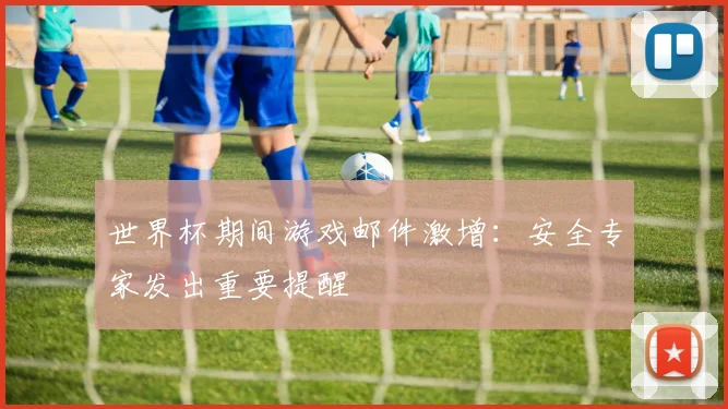 世界杯期间游戏邮件激增：安全专家发出重要提醒
