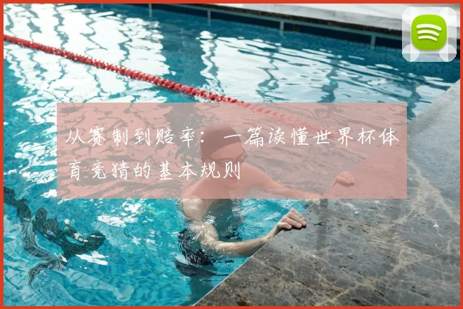 从赛制到赔率：一篇读懂世界杯体育竞猜的基本规则