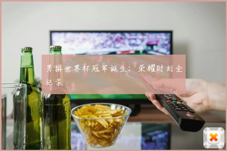 男排世界杯冠军诞生：荣耀时刻全记录