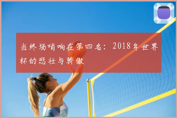 当终场哨响在第四名：2018年世界杯的悲壮与骄傲