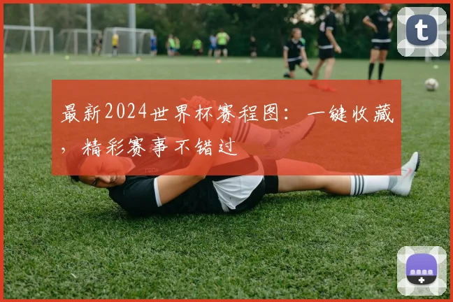 最新2024世界杯赛程图:一键收藏,精彩赛事不错过