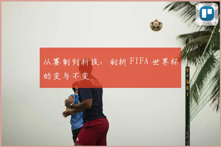 从赛制到科技，剖析 FIFA 世界杯的变与不变