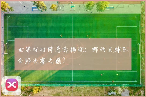 世界杯对阵悬念揭晓:哪两支球队会师决赛之巅?